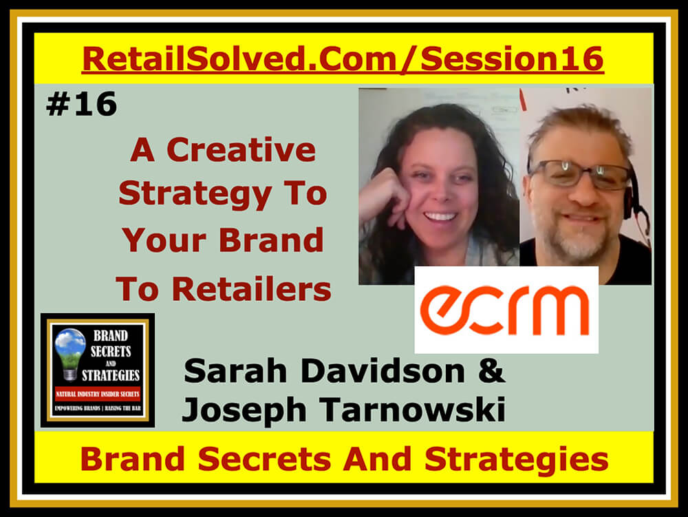Sarah Davidson & Joseph Tarnowski With ECRM, The Creative Strategy To Introduce Your Brand To Retailers. The key to every brand's success is getting it found on retailers shelves. Shoppers can’t buy your products if they can’t find them. This can be a very expensive and difficult, especially for new brands. Today’s episode is about simplifying this