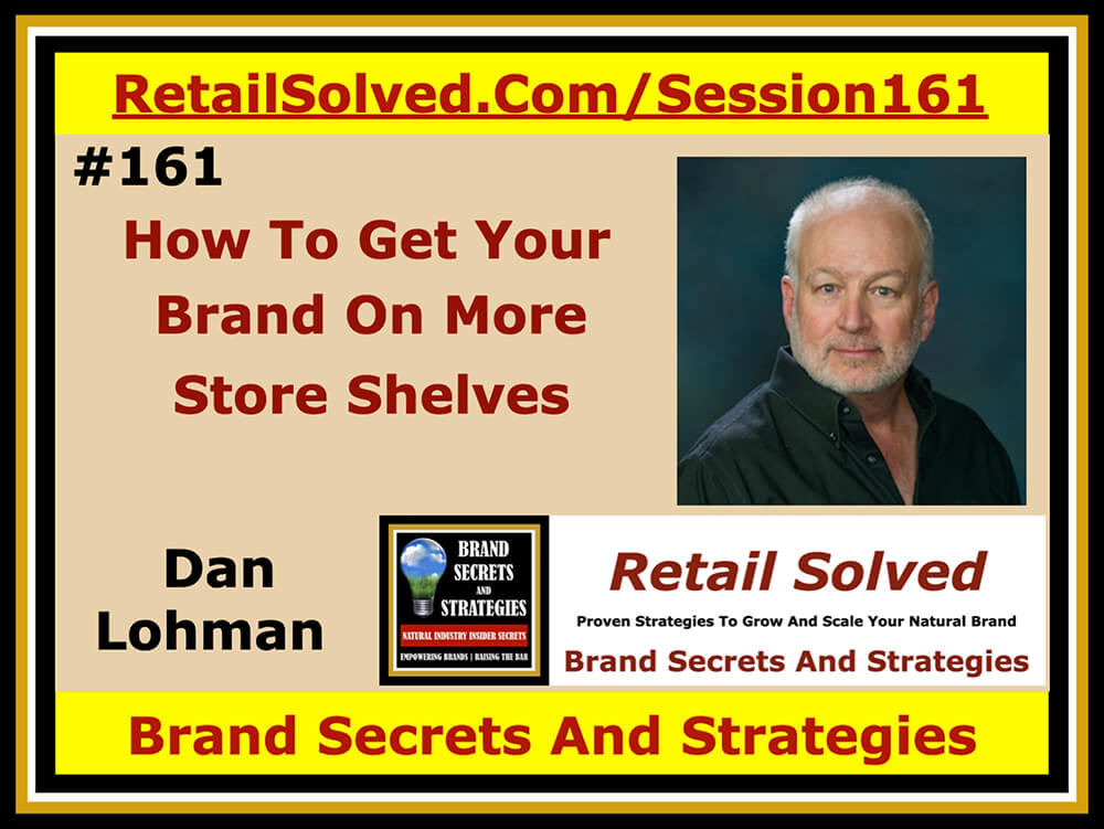 How To Get Your Brand On More Store Shelves, Dan Lohman With Brand Secrets And Strategies. Nothing happens until someone buys your products and shoppers can’t buy them if they can’t find them. Make it easier for customers to find and buy your brand! Proven strategies to grow sales, stand out on a crowded shelf, and 2x your loyal shoppers