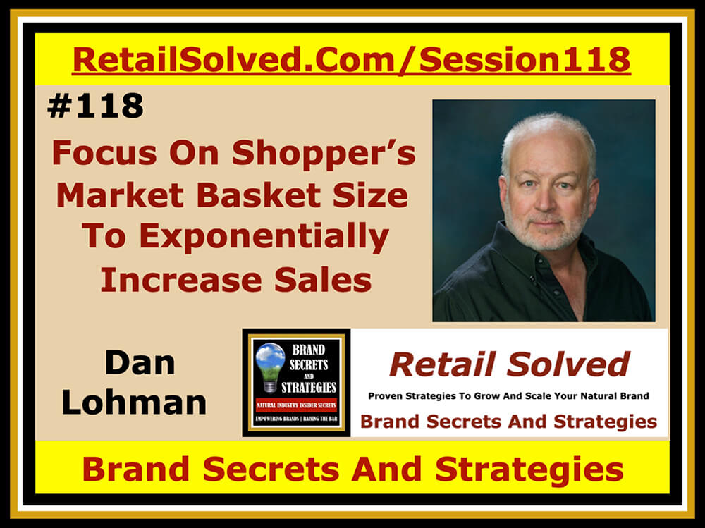 Focus On Shopper’s Market Basket Size To Exponentially Increase Sales, Dan Lohman With Brand Secrets And Strategies. Do you know the true value of your customers, your most valuable asset? Not the cost to acquire them but their value to retailers. This is what retailers REALLY want, the unique shopper your brand attracts. Grow sustainable sales with your market basket